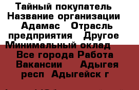 Тайный покупатель › Название организации ­ Адамас › Отрасль предприятия ­ Другое › Минимальный оклад ­ 1 - Все города Работа » Вакансии   . Адыгея респ.,Адыгейск г.